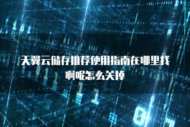 天翼云储存推荐使用指南在哪里找啊呢怎么关掉