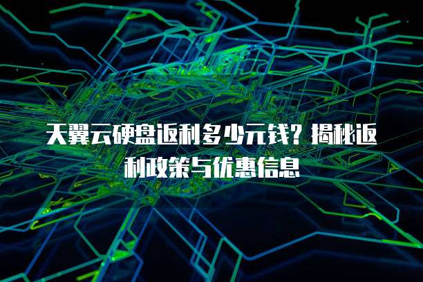 天翼云硬盘返利多少元钱?揭秘返利政策与优惠信息