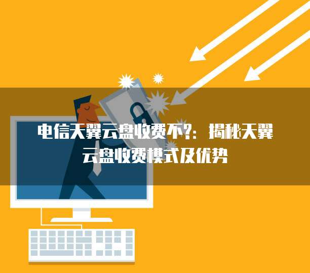 电信天翼云盘收费不?:揭秘天翼云盘收费模式及优势