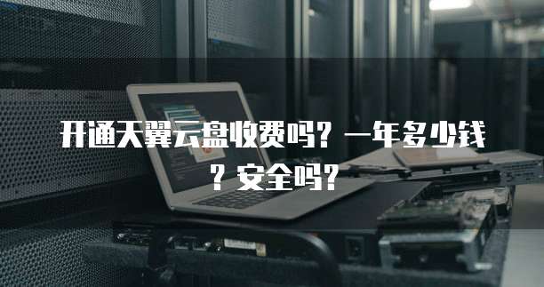 开通天翼云盘收费吗?一年多少钱?安全吗?
