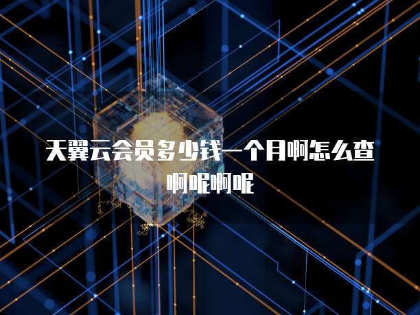 天翼云会员多少钱一个月啊怎么查啊呢啊呢