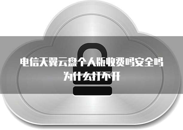 电信天翼云盘个人版收费吗安全吗为什么打不开