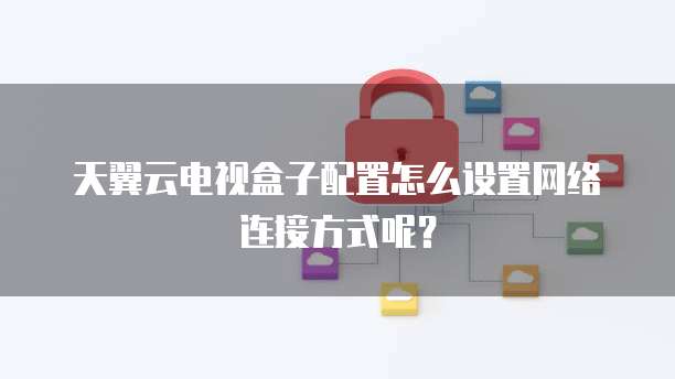 天翼云电视盒子配置怎么设置网络连接方式呢?
