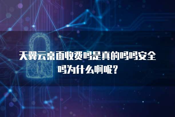 天翼云桌面收费吗是真的吗吗安全吗为什么啊呢?