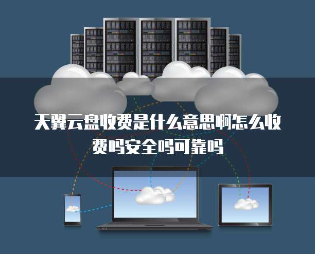 天翼云盘收费是什么意思啊怎么收费吗安全吗可靠吗