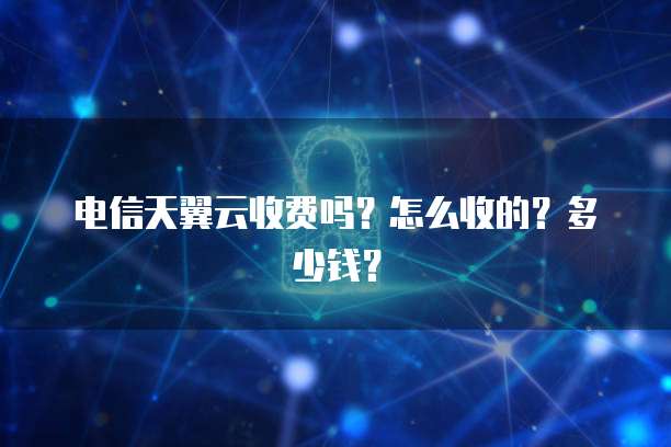 电信天翼云收费吗?怎么收的?多少钱?
