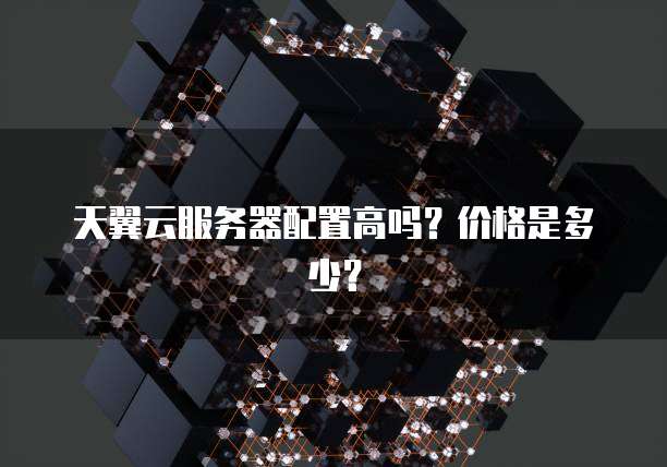 天翼云服务器配置高吗？价格是多少？