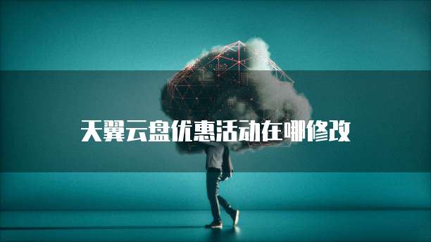 天翼云盘优惠活动在哪修改