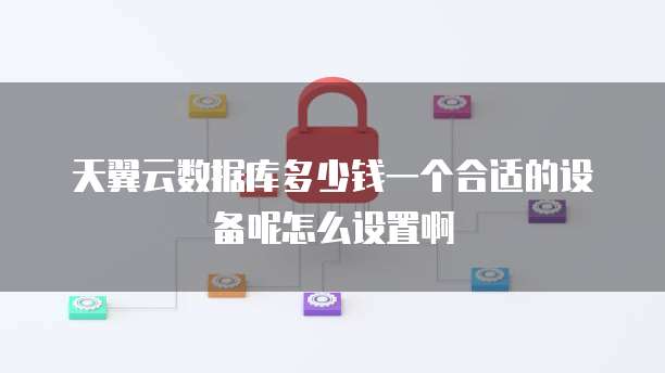 天翼云数据库多少钱一个合适的设备呢怎么设置啊