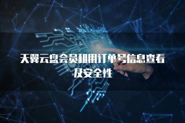 天翼云盘会员租用订单号信息查看及安全性