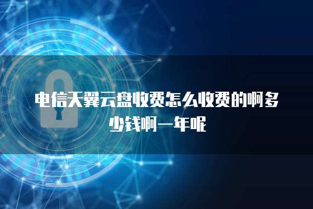 电信天翼云盘收费怎么收费的啊多少钱啊一年呢