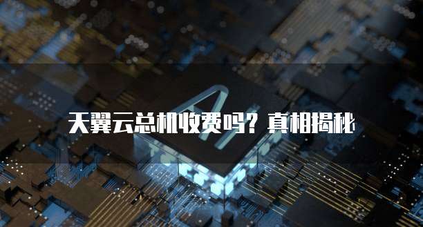 天翼云总机收费吗?真相揭秘