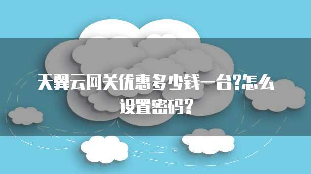 天翼云网关优惠多少钱一台?怎么设置密码?