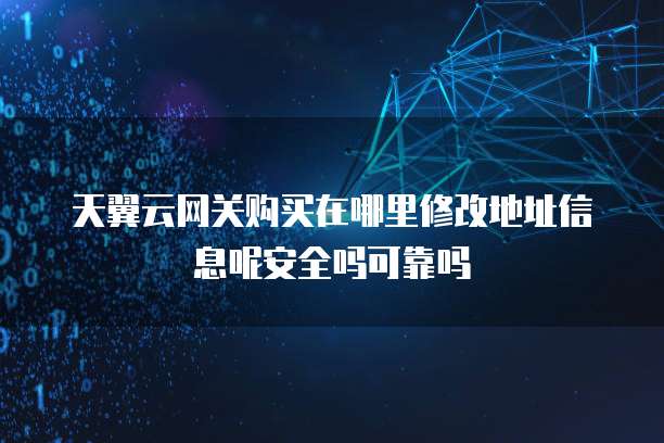 天翼云网关购买在哪里修改地址信息呢安全吗可靠吗