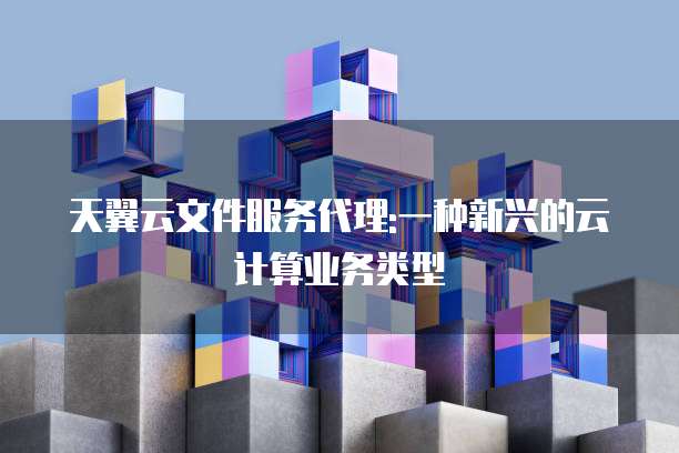 天翼云文件服务代理:一种新兴的云计算业务类型