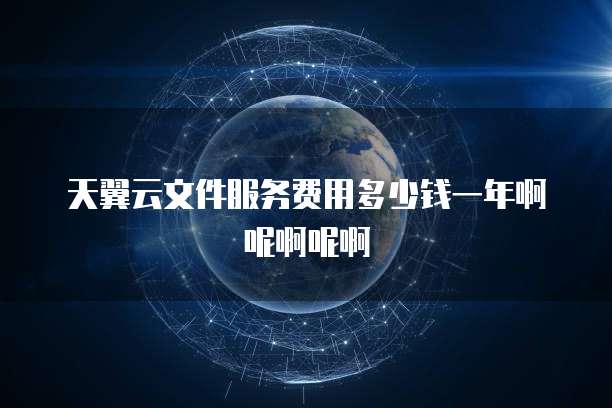 天翼云文件服务费用多少钱一年啊呢啊呢啊