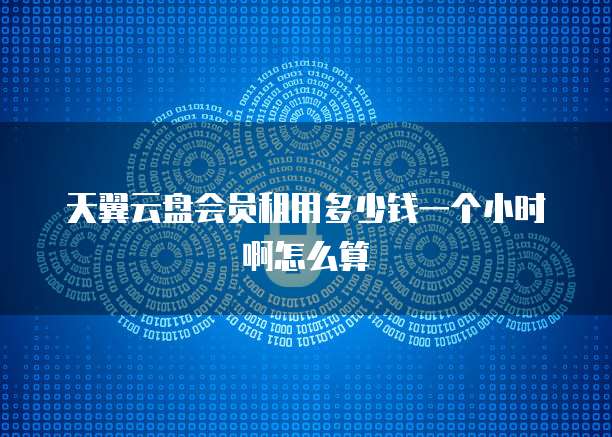 天翼云盘会员租用多少钱一个小时啊怎么算