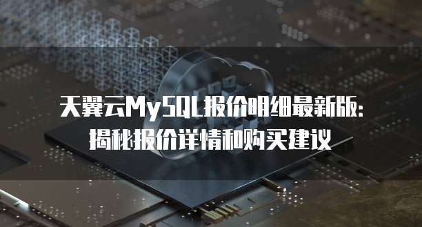 天翼云MySQL报价明细最新版:揭秘报价详情和购买建议