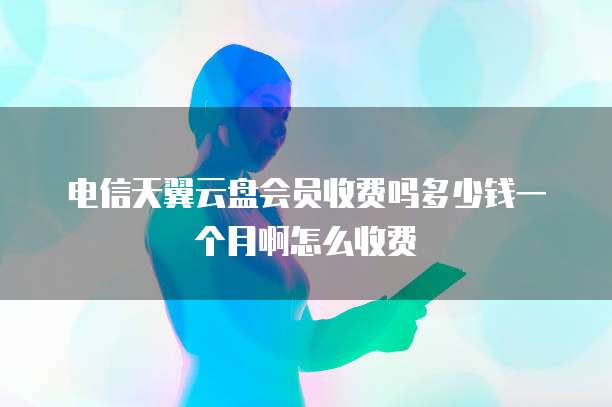 电信天翼云盘会员收费吗多少钱一个月啊怎么收费