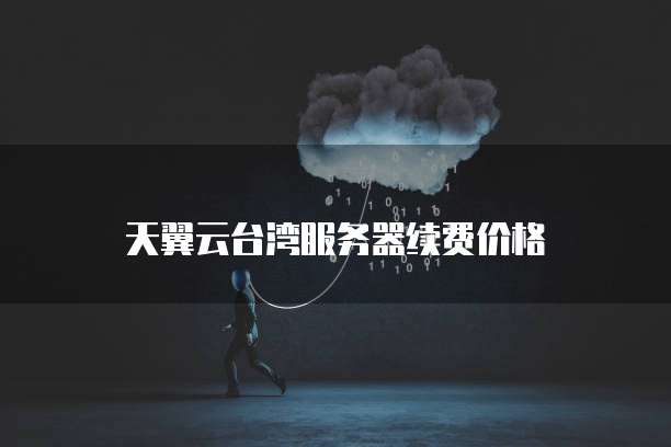 天翼云台湾服务器续费价格