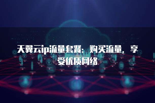 天翼云ip流量套餐:购买流量,享受优质网络