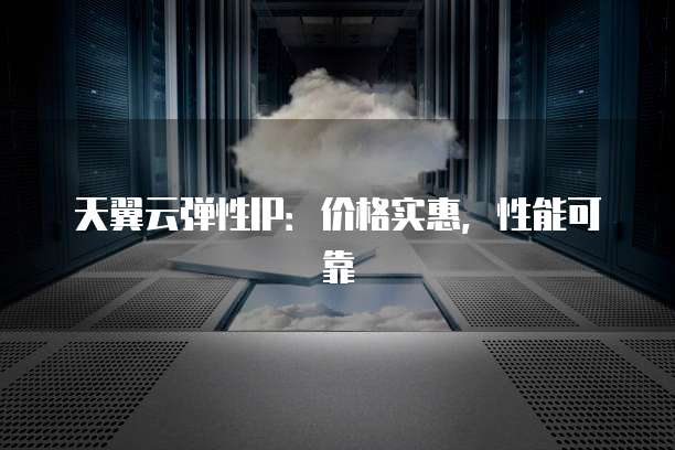 天翼云弹性IP:价格实惠,性能可靠