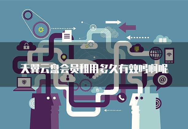 天翼云盘会员租用多久有效吗啊呢