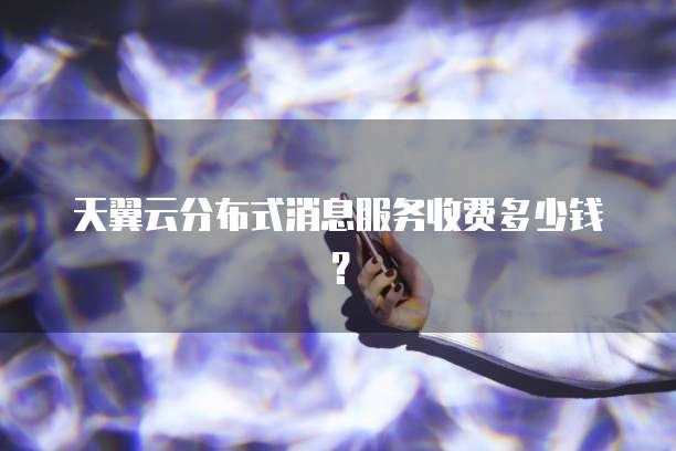 天翼云分布式消息服务收费多少钱?