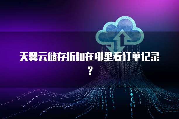 天翼云储存折扣在哪里看订单记录?