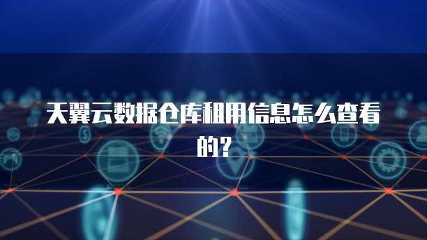 天翼云数据仓库租用信息怎么查看的？