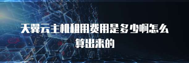 天翼云主机租用费用是多少啊怎么算出来的