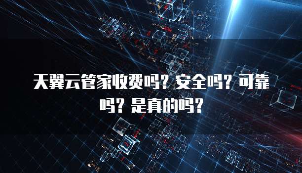 天翼云管家收费吗?安全吗?可靠吗?是真的吗?
