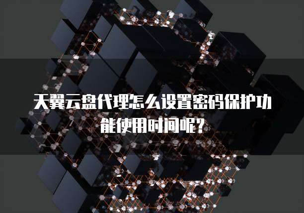 天翼云盘代理怎么设置密码保护功能使用时间呢？