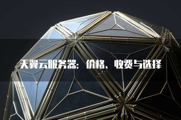 天翼云服务器:价格、收费与选择