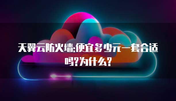 天翼云防火墙:便宜多少元一套合适吗?为什么?