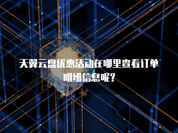 天翼云盘优惠活动在哪里查看订单明细信息呢?
