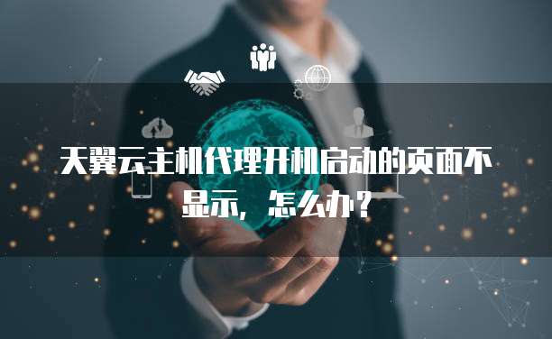天翼云主机代理开机启动的页面不显示,怎么办?