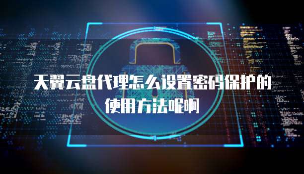 天翼云盘代理怎么设置密码保护的使用方法呢啊