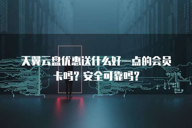 天翼云盘优惠送什么好一点的会员卡吗?安全可靠吗?