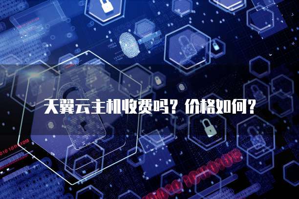 天翼云主机收费吗?价格如何?