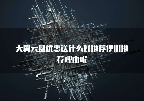 天翼云盘优惠送什么好推荐使用推荐理由呢
