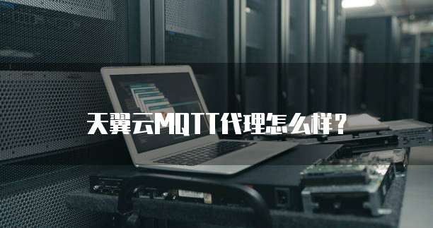 天翼云MQTT代理怎么样?