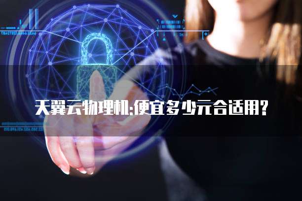 天翼云物理机:便宜多少元合适用?