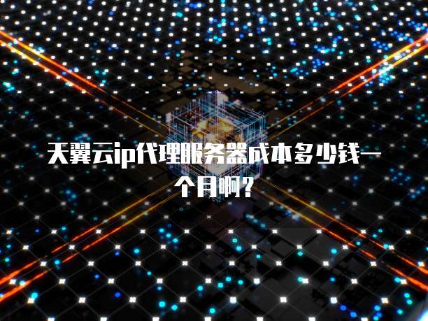 天翼云ip代理服务器成本多少钱一个月啊?