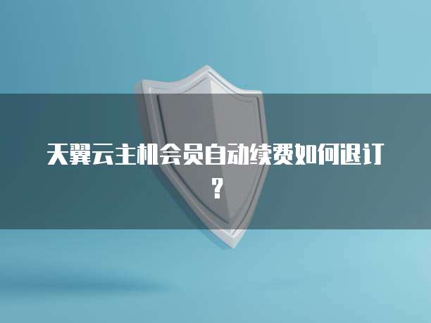 天翼云主机会员自动续费如何退订？