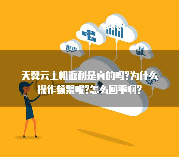 天翼云主机返利是真的吗?为什么操作频繁呢?怎么回事啊?
