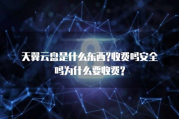 天翼云盘是什么东西?收费吗安全吗为什么要收费?