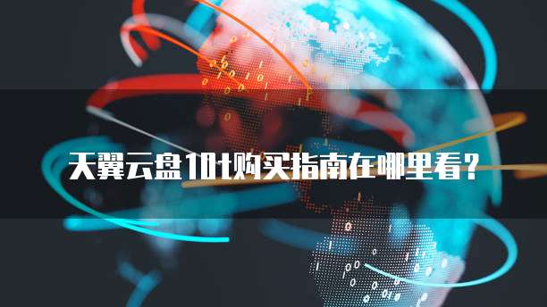 天翼云盘10t购买指南在哪里看?