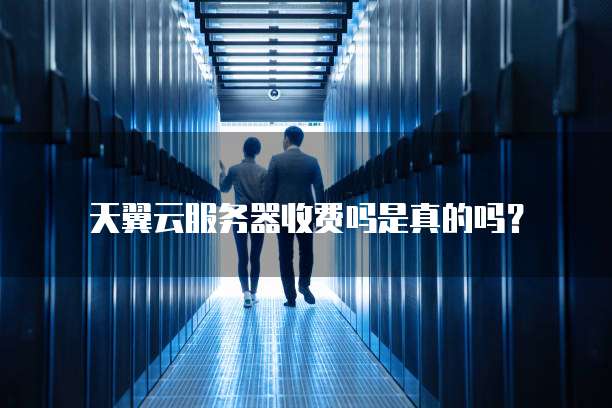 天翼云服务器收费吗是真的吗？