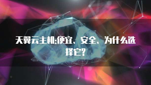 天翼云主机:便宜、安全、为什么选择它?